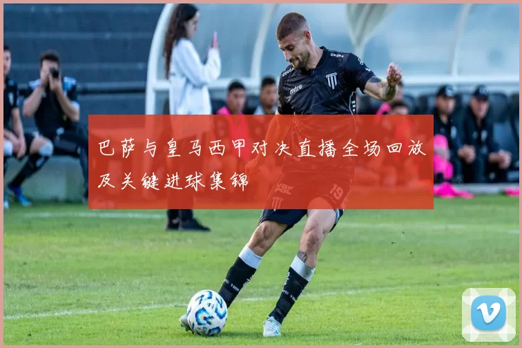 巴萨与皇马西甲对决直播全场回放及关键进球集锦