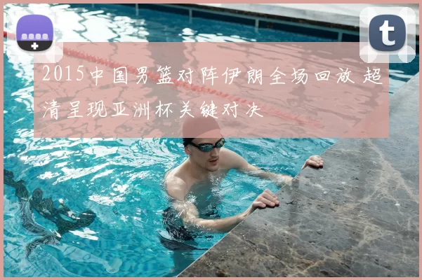 2015中国男篮对阵伊朗全场回放 超清呈现亚洲杯关键对决