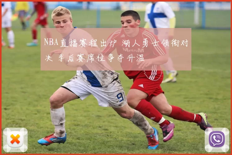NBA直播赛程出炉 湖人勇士领衔对决 季后赛席位争夺升温