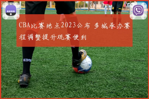 CBA比赛地点2023公布 多城承办赛程调整提升观赛便利