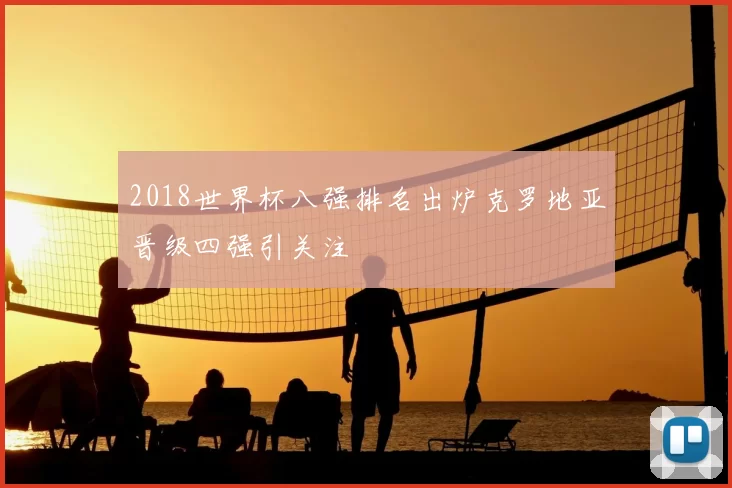2018世界杯八强排名出炉克罗地亚晋级四强引关注