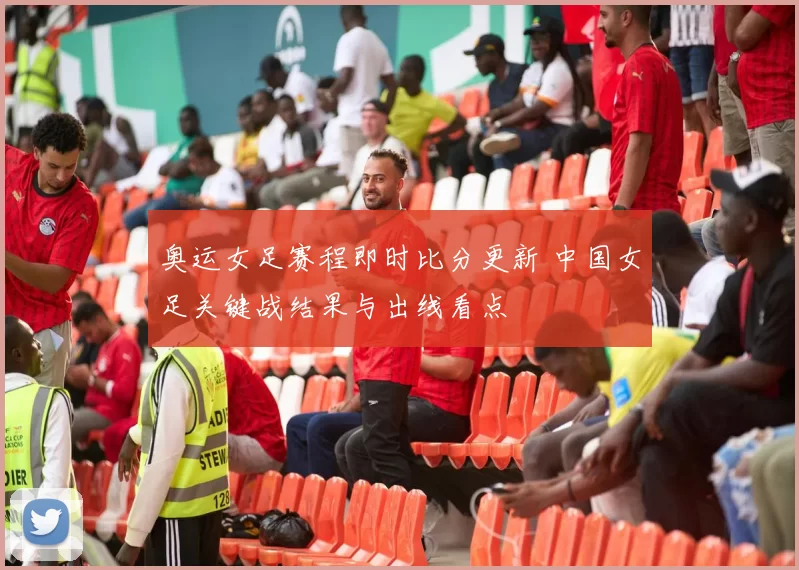 奥运女足赛程即时比分更新 中国女足关键战结果与出线看点