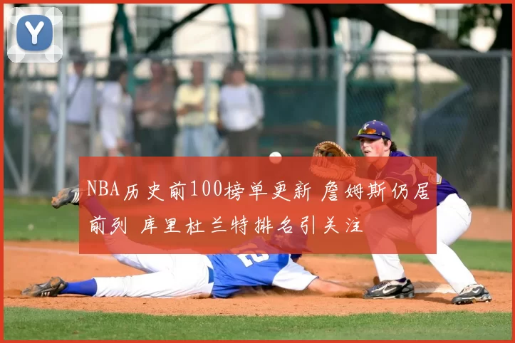NBA历史前100榜单更新 詹姆斯仍居前列 库里杜兰特排名引关注