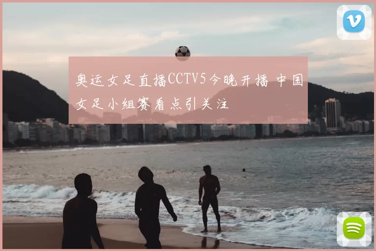 奥运女足直播CCTV5今晚开播 中国女足小组赛看点引关注