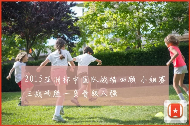 2015亚洲杯中国队战绩回顾 小组赛三战两胜一负晋级八强