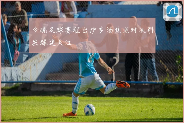 今晚足球赛程出炉多场焦点对决引发球迷关注