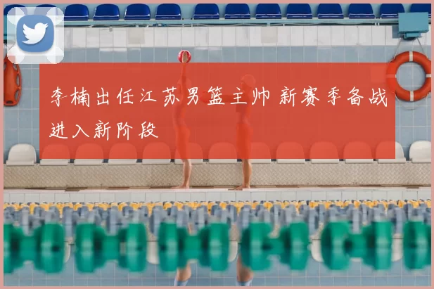 李楠出任江苏男篮主帅 新赛季备战进入新阶段