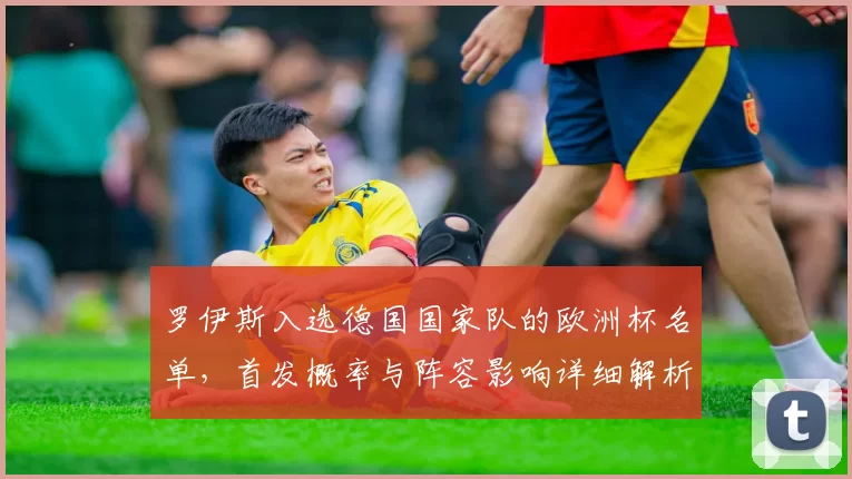 罗伊斯入选德国国家队的欧洲杯名单，首发概率与阵容影响详细解析