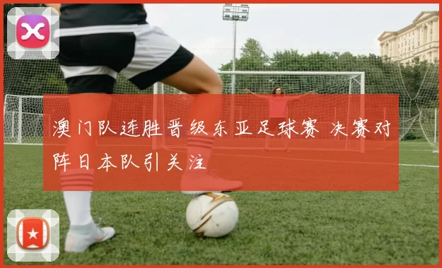 澳门队连胜晋级东亚足球赛 决赛对阵日本队引关注