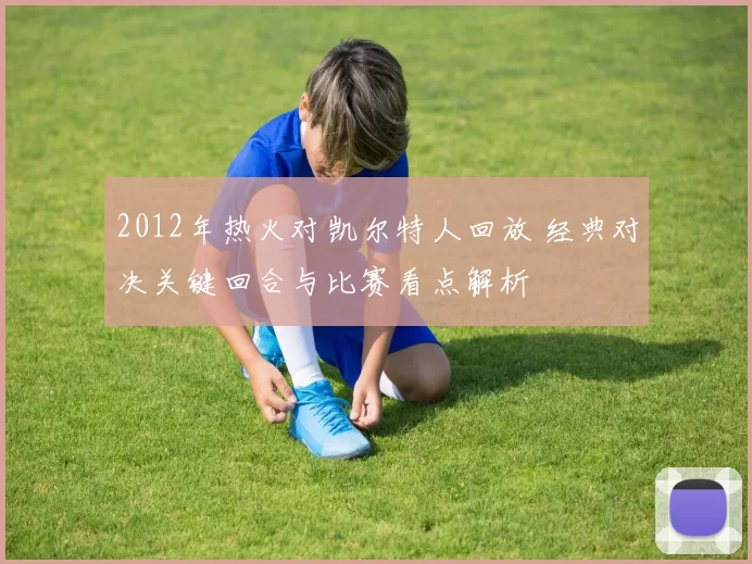 2012年热火对凯尔特人回放 经典对决关键回合与比赛看点解析