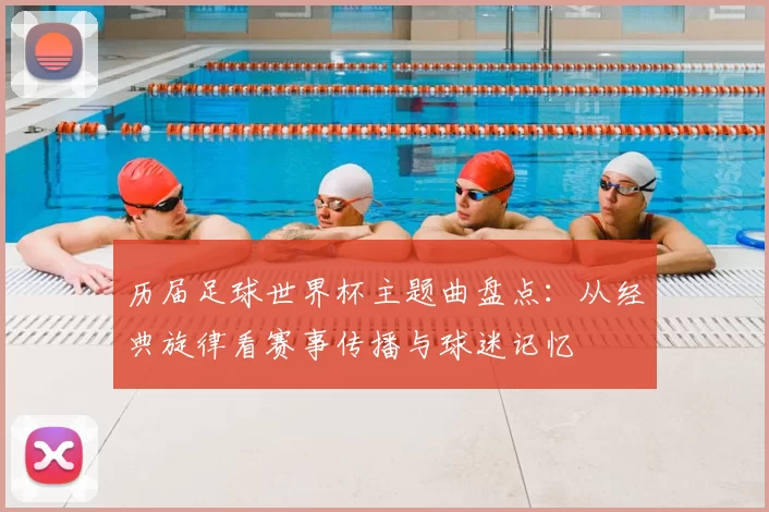 历届足球世界杯主题曲盘点：从经典旋律看赛事传播与球迷记忆