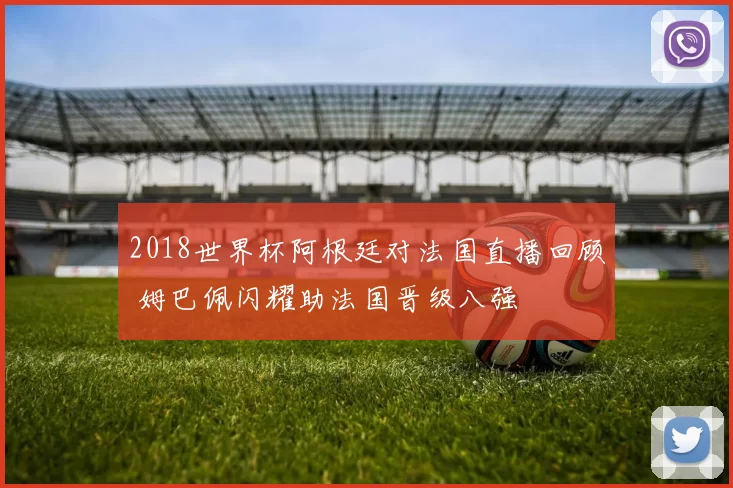 2018世界杯阿根廷对法国直播回顾 姆巴佩闪耀助法国晋级八强