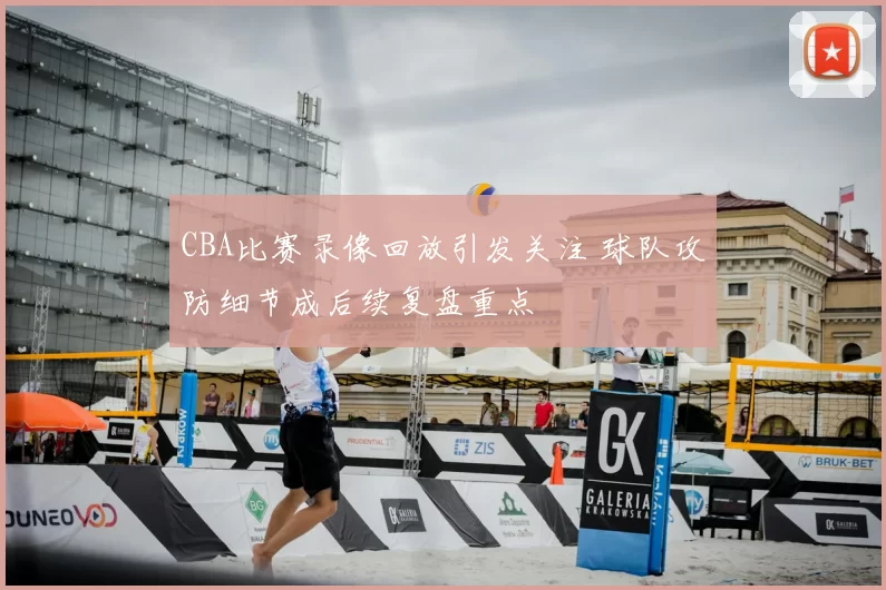 CBA比赛录像回放引发关注 球队攻防细节成后续复盘重点