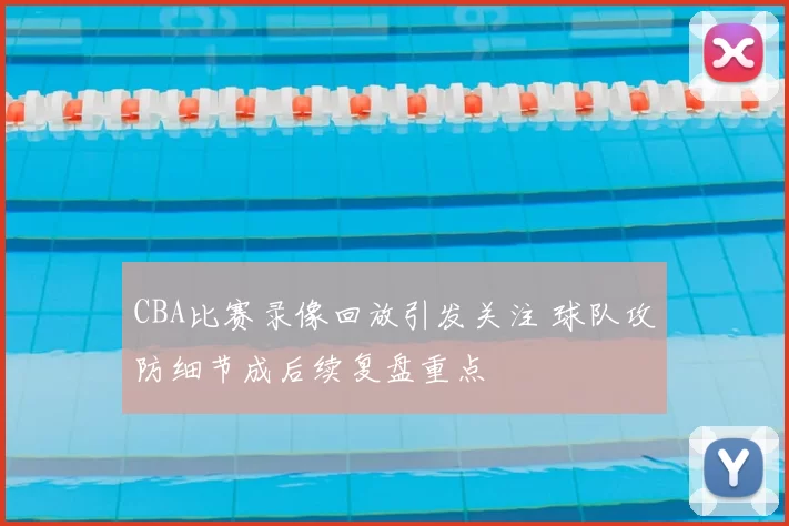 CBA比赛录像回放引发关注 球队攻防细节成后续复盘重点
