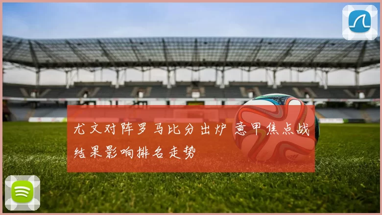 尤文对阵罗马比分出炉 意甲焦点战结果影响排名走势