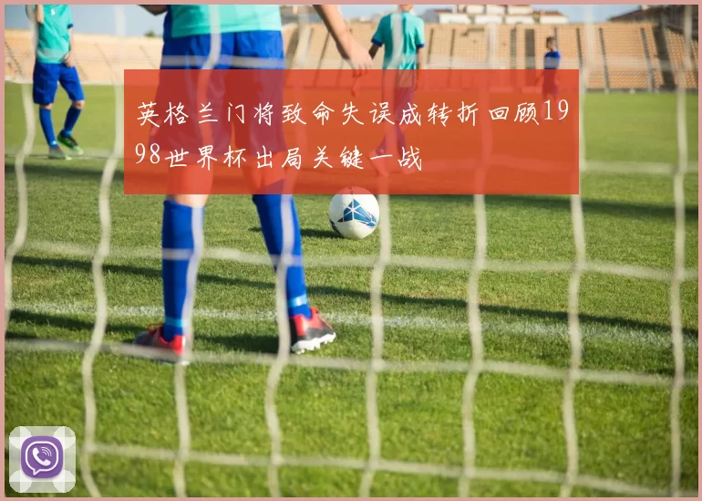 英格兰门将致命失误成转折回顾1998世界杯出局关键一战