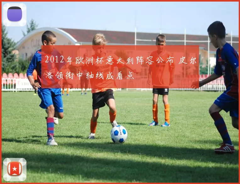 2012年欧洲杯意大利阵容公布 皮尔洛领衔中轴线成看点