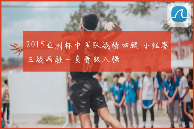 2015亚洲杯中国队战绩回顾 小组赛三战两胜一负晋级八强