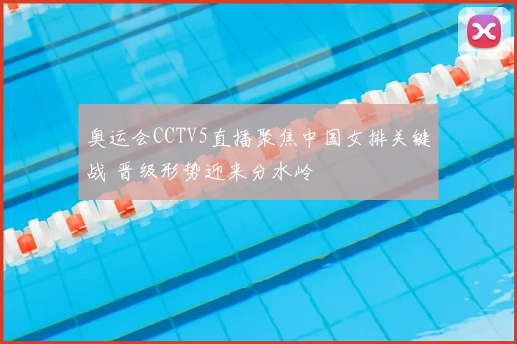 奥运会CCTV5直播聚焦中国女排关键战 晋级形势迎来分水岭