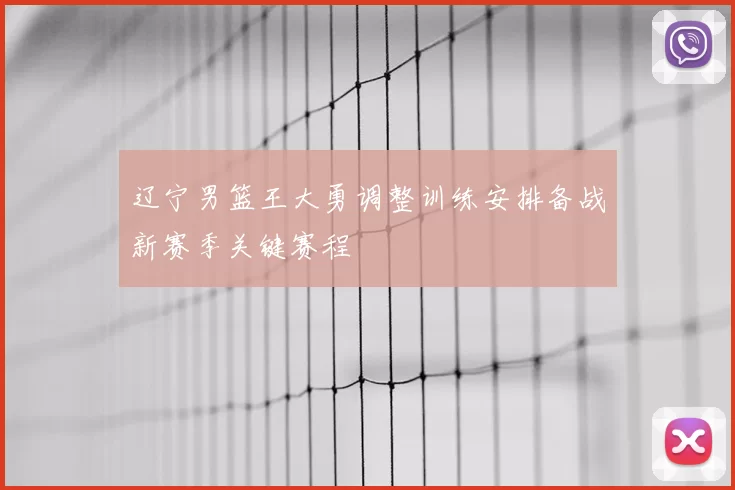 辽宁男篮王大勇调整训练安排备战新赛季关键赛程