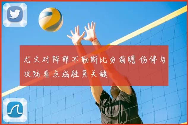 尤文对阵那不勒斯比分前瞻 伤停与攻防看点成胜负关键