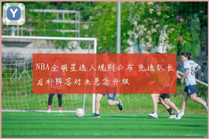 NBA全明星选人规则公布 先选队长后补阵容对决悬念升级