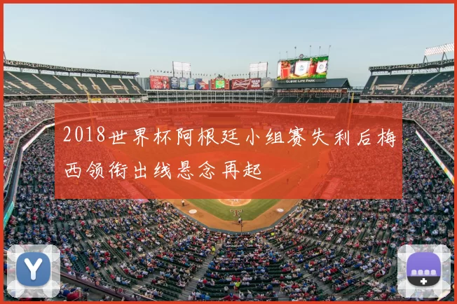 2018世界杯阿根廷小组赛失利后梅西领衔出线悬念再起