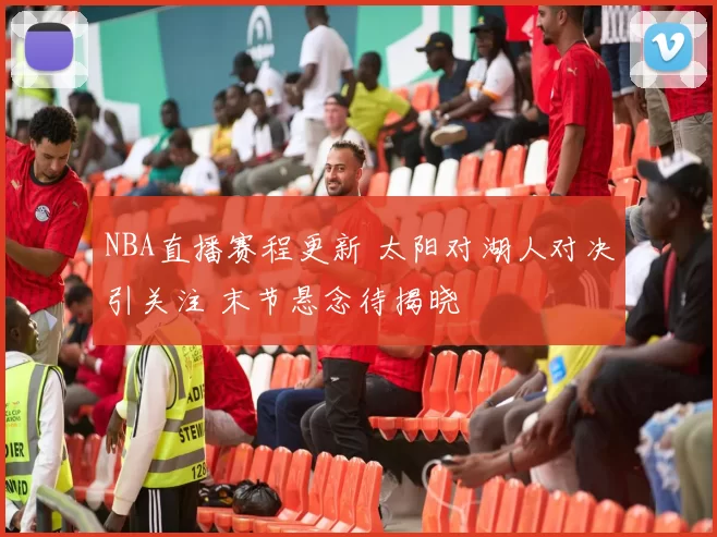 NBA直播赛程更新 太阳对湖人对决引关注 末节悬念待揭晓