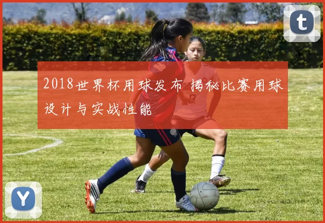 2018世界杯用球发布 揭秘比赛用球设计与实战性能
