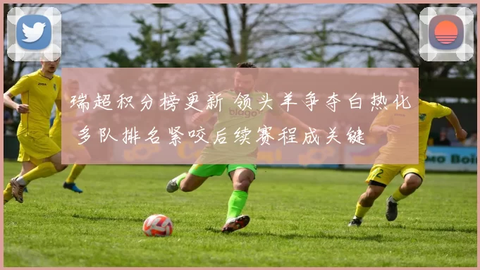 瑞超积分榜更新 领头羊争夺白热化 多队排名紧咬后续赛程成关键
