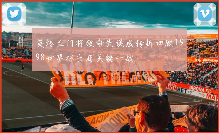 英格兰门将致命失误成转折回顾1998世界杯出局关键一战