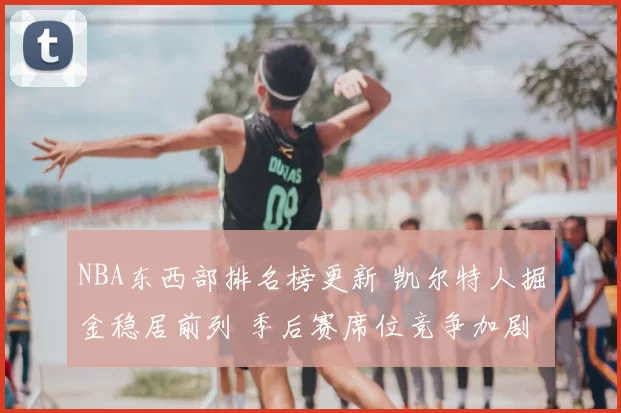 NBA东西部排名榜更新 凯尔特人掘金稳居前列 季后赛席位竞争加剧