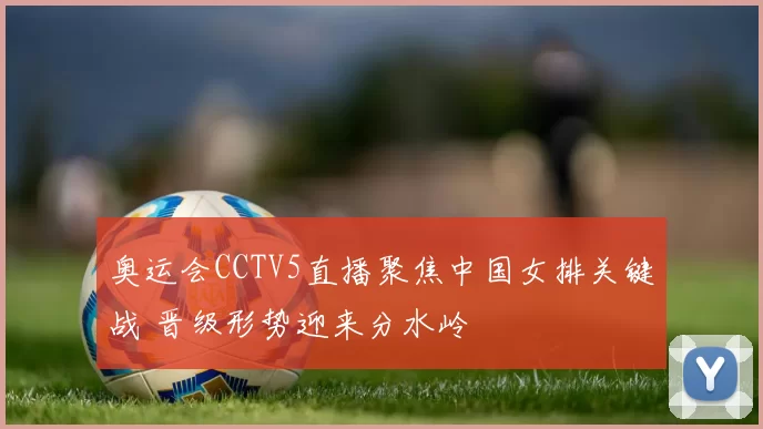 奥运会CCTV5直播聚焦中国女排关键战 晋级形势迎来分水岭