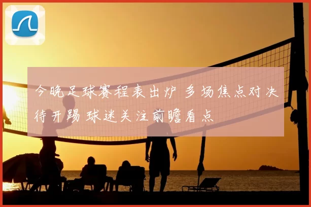 今晚足球赛程表出炉 多场焦点对决待开踢 球迷关注前瞻看点