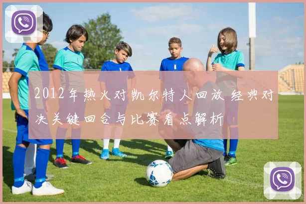 2012年热火对凯尔特人回放 经典对决关键回合与比赛看点解析