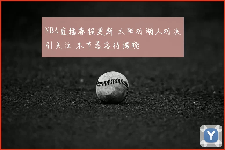 NBA直播赛程更新 太阳对湖人对决引关注 末节悬念待揭晓
