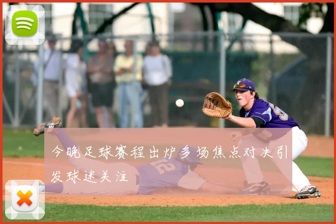 今晚足球赛程出炉多场焦点对决引发球迷关注