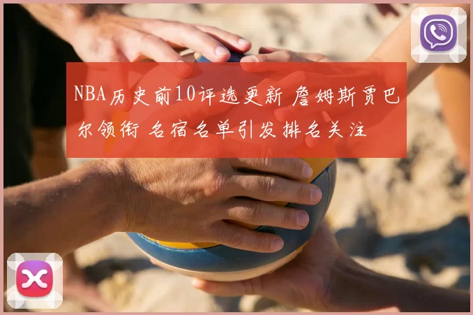 NBA历史前10评选更新 詹姆斯贾巴尔领衔 名宿名单引发排名关注