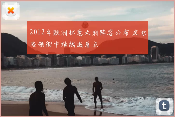 2012年欧洲杯意大利阵容公布 皮尔洛领衔中轴线成看点