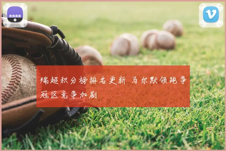 瑞超积分榜排名更新 马尔默领跑争冠区竞争加剧