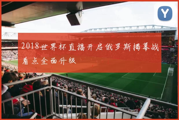 2018世界杯直播开启俄罗斯揭幕战看点全面升级