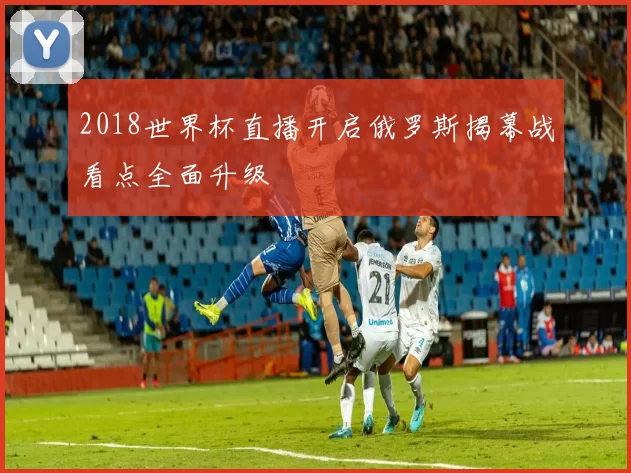 2018世界杯直播开启俄罗斯揭幕战看点全面升级