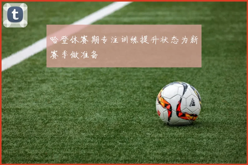 哈登休赛期专注训练提升状态为新赛季做准备