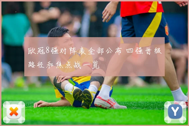 欧冠8强对阵表全部公布 四强晋级路径和焦点战一览