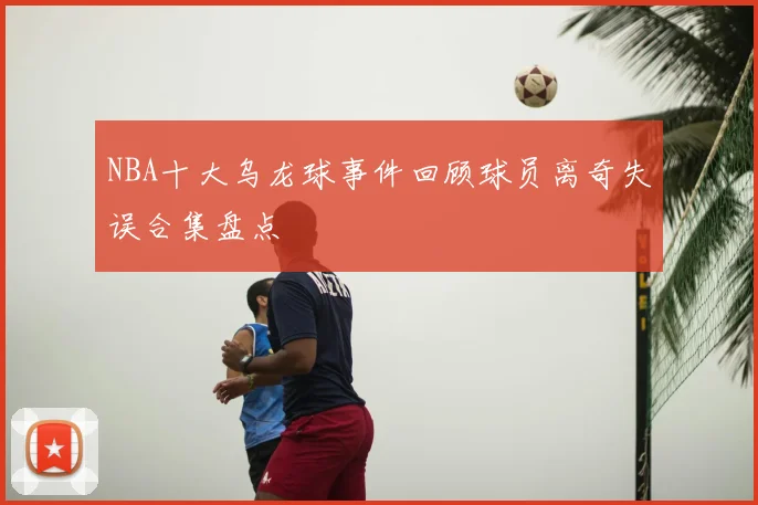 NBA十大乌龙球事件回顾球员离奇失误合集盘点