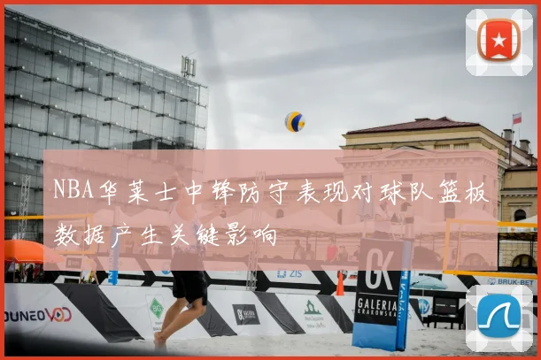 NBA华莱士中锋防守表现对球队篮板数据产生关键影响