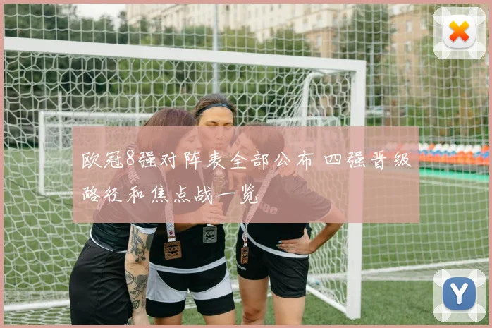 欧冠8强对阵表全部公布 四强晋级路径和焦点战一览