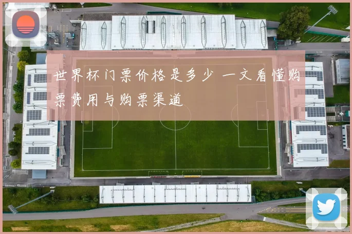 世界杯门票价格是多少 一文看懂购票费用与购票渠道