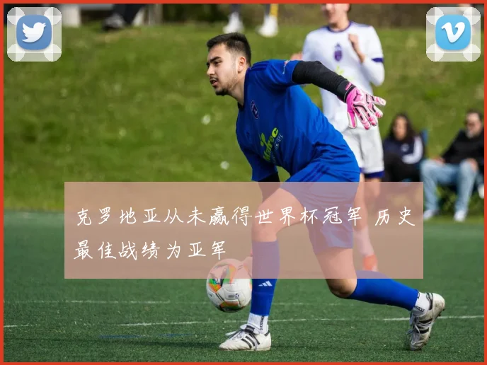 克罗地亚从未赢得世界杯冠军 历史最佳战绩为亚军