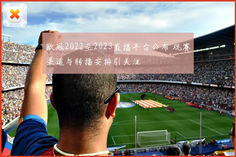 欧冠2022至2023直播平台公布 观赛渠道与转播安排引关注